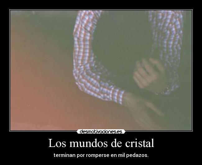 Los mundos de cristal - terminan por romperse en mil pedazos.