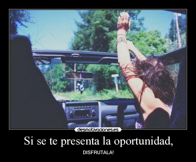 Si se te presenta la oportunidad, - DISFRUTALA!