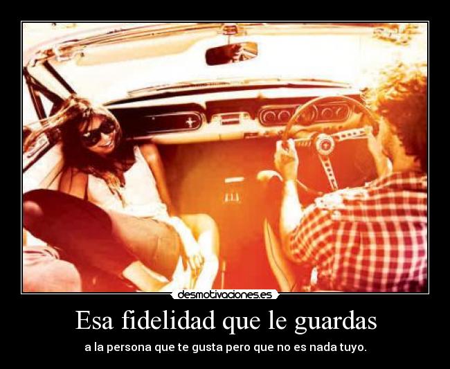 Esa fidelidad que le guardas - a la persona que te gusta pero que no es nada tuyo.
