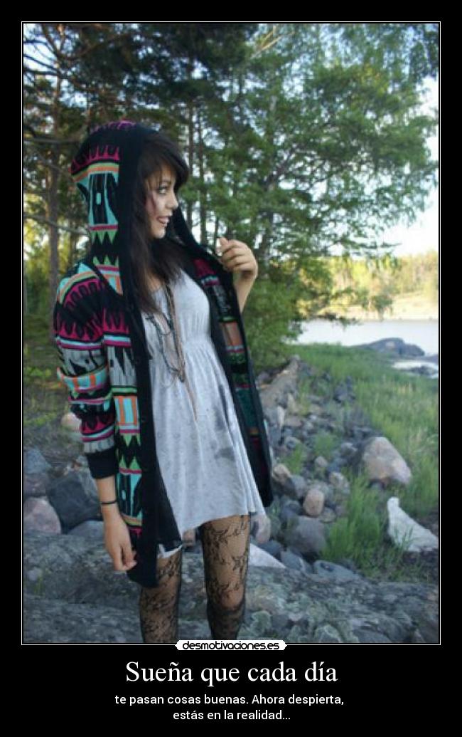 Sueña que cada día - te pasan cosas buenas. Ahora despierta, 
estás en la realidad...