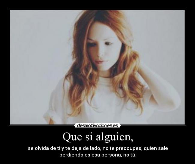 Que si alguien, - se olvida de ti y te deja de lado, no te preocupes, quien sale
perdiendo es esa persona, no tú.