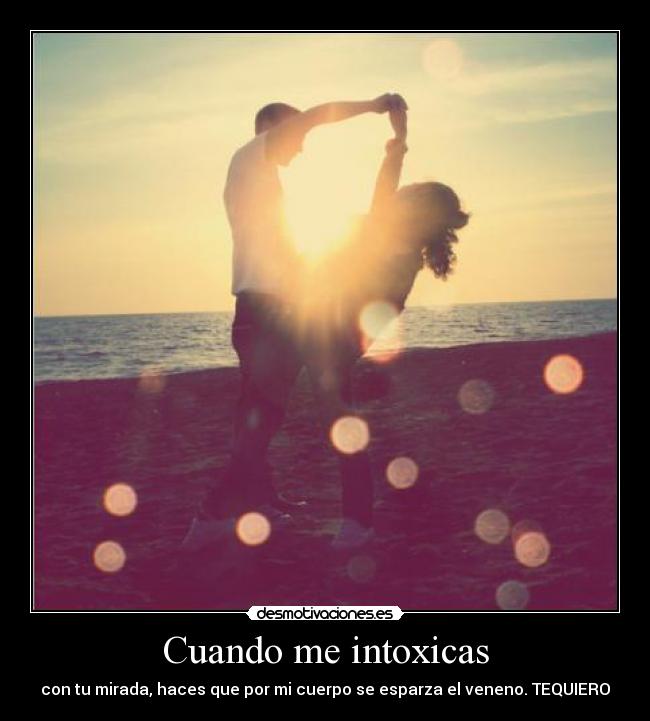 Cuando me intoxicas - con tu mirada, haces que por mi cuerpo se esparza el veneno. TEQUIERO