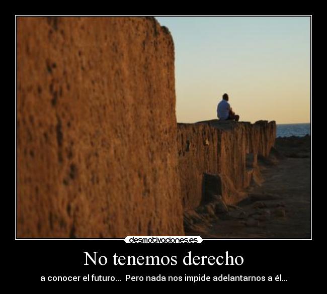 No tenemos derecho - a conocer el futuro... Pero nada nos impide adelantarnos a él...