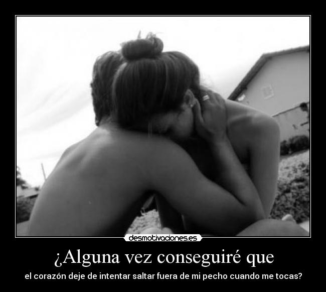 ¿Alguna vez conseguiré que - el corazón deje de intentar saltar fuera de mi pecho cuando me tocas?