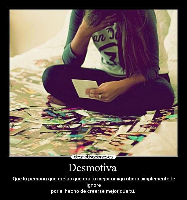 Desmotiva - Que la persona que creías que era tu mejor amiga ahora simplemente te ignore
por el hecho de creerse mejor que tú.