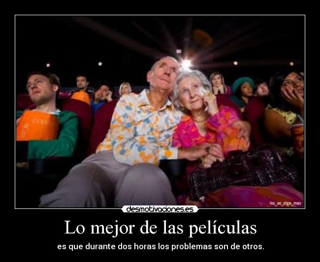 Lo mejor de las películas - es que durante dos horas los problemas son de otros.