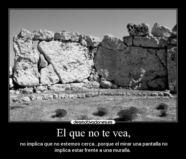 El que no te vea, -  no implica que no estemos cerca...porque el mirar una pantalla no
implica estar frente a una muralla. 