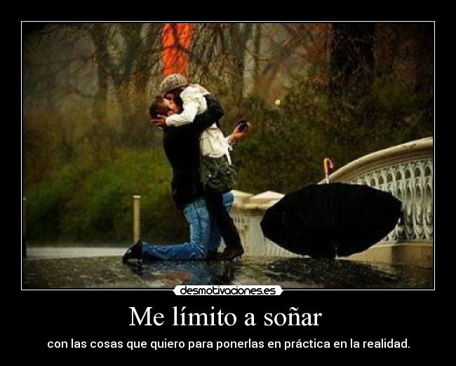 Me límito a soñar  - con las cosas que quiero para ponerlas en práctica en la realidad.