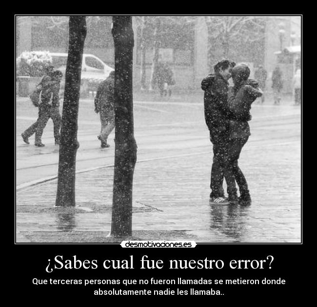 ¿Sabes cual fue nuestro error? - Que terceras personas que no fueron llamadas se metieron donde
absolutamente nadie les llamaba..