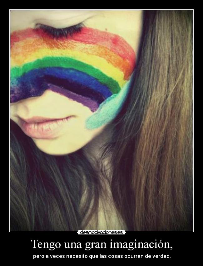 Tengo una gran imaginación, - pero a veces necesito que las cosas ocurran de verdad.
