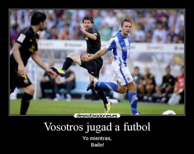 Vosotros jugad a futbol - Yo mientras,
Bailo!