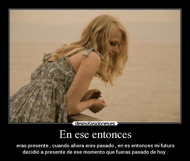 En ese entonces - eras presente , cuando ahora eres pasado , en es entonces mi futuro
decidió a presente de ese momento que fueras pasado de hoy .
