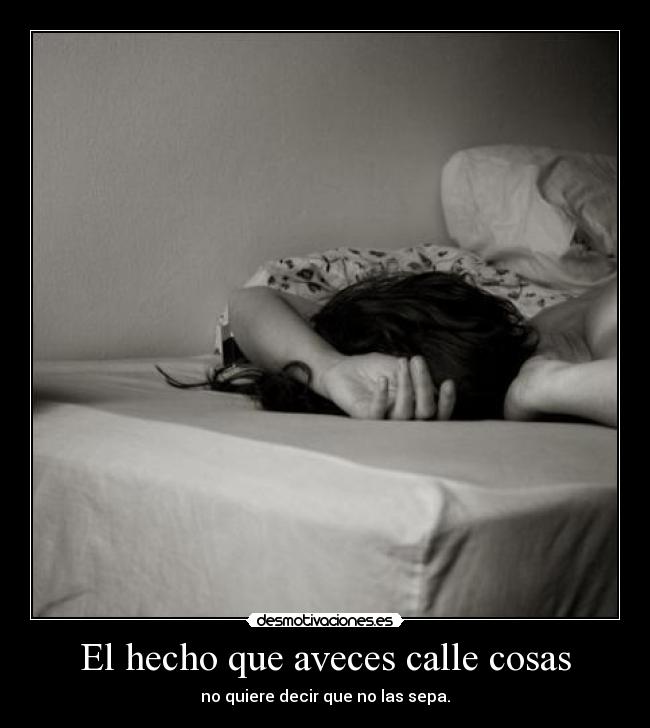 El hecho que aveces calle cosas - no quiere decir que no las sepa.