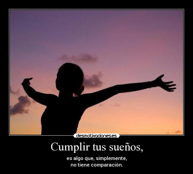 Cumplir tus sueños, - es algo que, simplemente,
no tiene comparación.