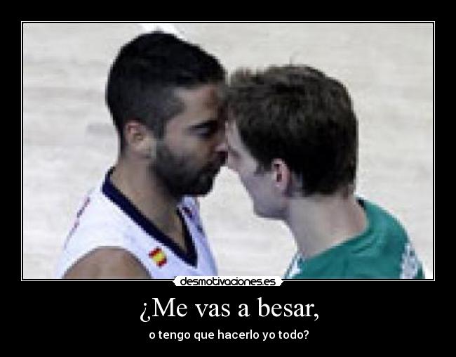 ¿Me vas a besar, - o tengo que hacerlo yo todo?