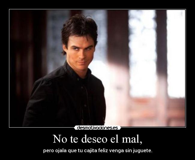 No te deseo el mal, - pero ojala que tu cajita feliz venga sin juguete.