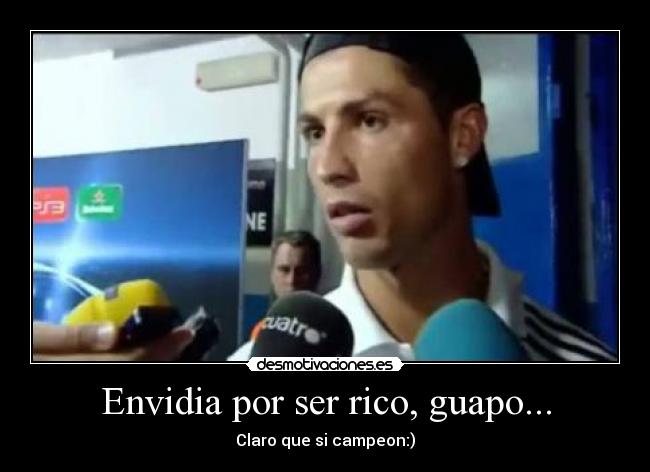 Envidia por ser rico, guapo... - Claro que si campeon:)