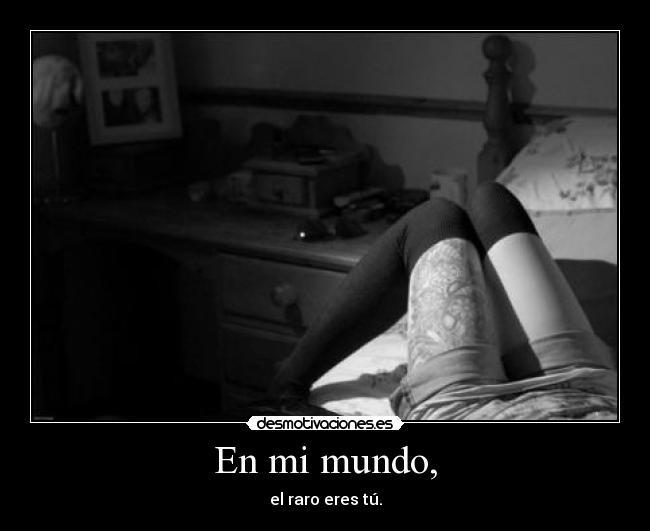 En mi mundo, - el raro eres tú.