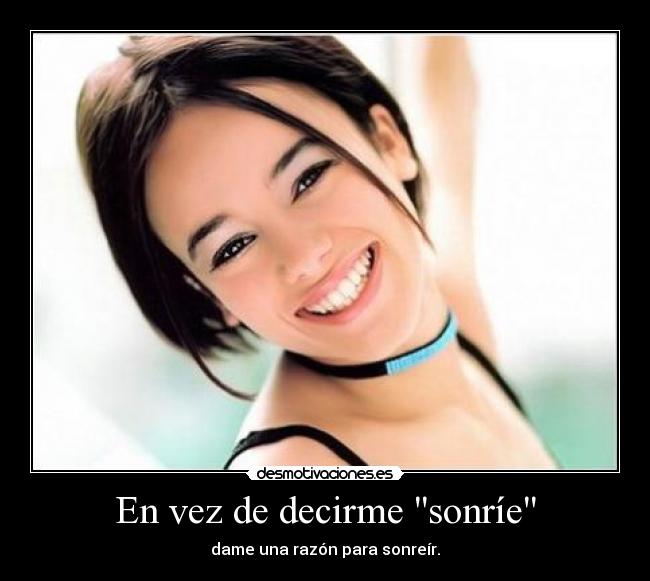 En vez de decirme sonríe - dame una razón para sonreír.