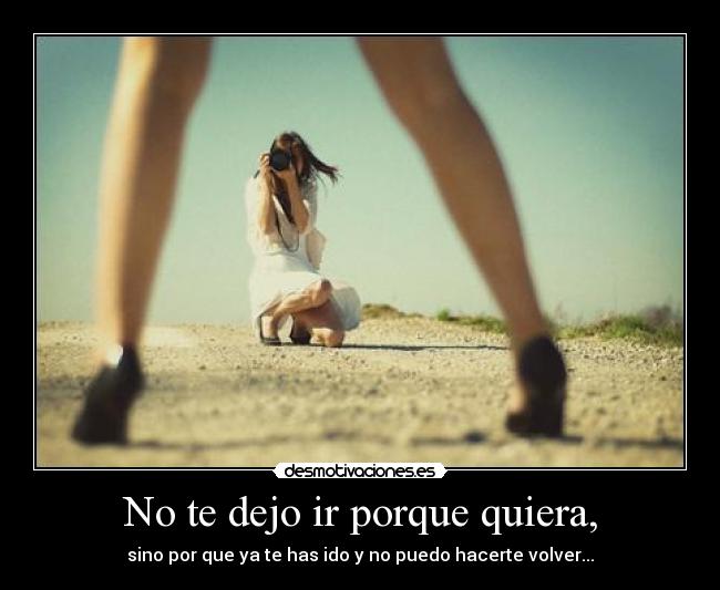 No te dejo ir porque quiera, -