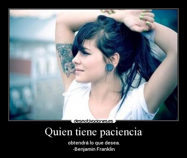 Quien tiene paciencia - obtendrá lo que desea.
-Benjamin Franklin