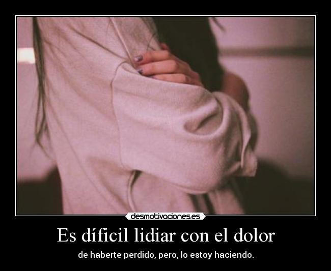 Es díficil lidiar con el dolor - de haberte perdido, pero, lo estoy haciendo.