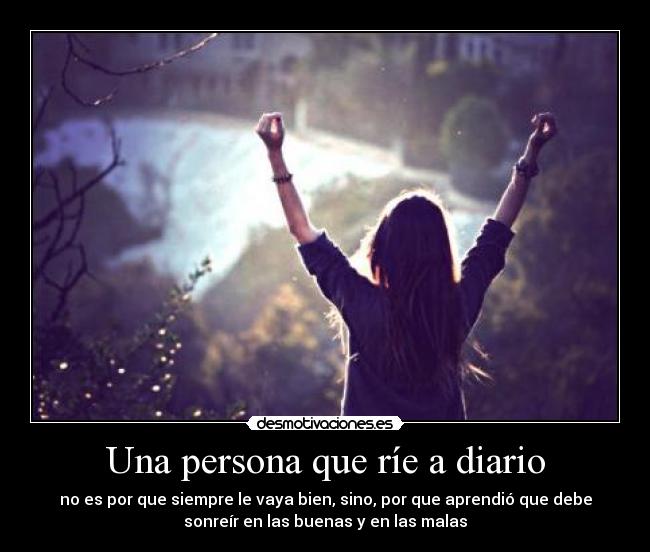 Una persona que ríe a diario - no es por que siempre le vaya bien, sino, por que aprendió que debe
sonreír en las buenas y en las malas