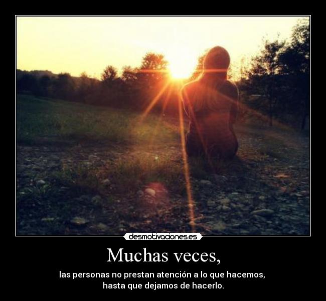 Muchas veces, - las personas no prestan atención a lo que hacemos,
hasta que dejamos de hacerlo.