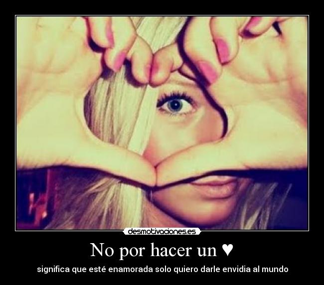 No por hacer un ♥ - significa que esté enamorada solo quiero darle envidia al mundo
