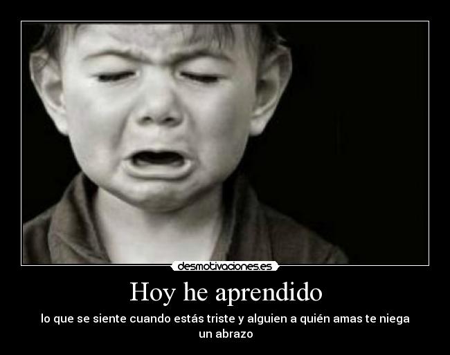 Hoy he aprendido - lo que se siente cuando estás triste y alguien a quién amas te niega un abrazo