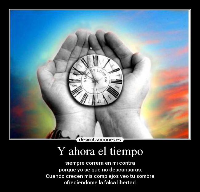 Y ahora el tiempo - siempre correra en mi contra
porque yo se que no descansaras.
Cuando crecen mis complejos veo tu sombra
ofreciendome la falsa libertad.