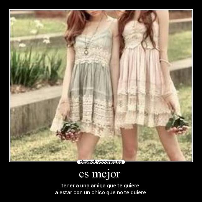 es mejor  - tener a una amiga que te quiere 
a estar con un chico que no te quiere 
