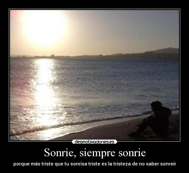 Sonrie, siempre sonrie - porque más triste que tu sonrisa triste es la tristeza de no saber sonreir