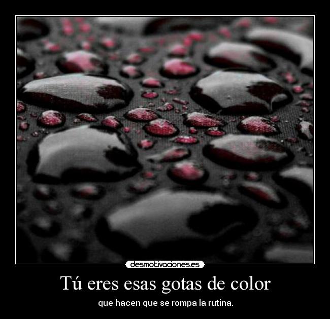 Tú eres esas gotas de color - que hacen que se rompa la rutina.