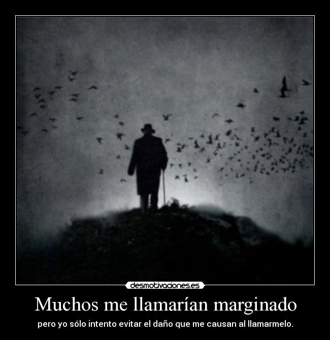 Muchos me llamarían marginado - pero yo sólo intento evitar el daño que me causan al llamarmelo.