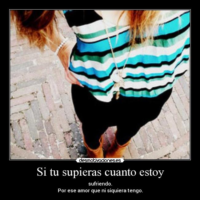 Si tu supieras cuanto estoy - sufriendo.
Por ese amor que ni siquiera tengo.