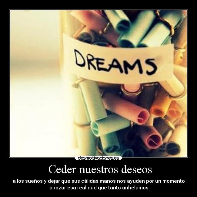 Ceder nuestros deseos - a los sueños y dejar que sus cálidas manos nos ayuden por un momento
a rozar esa realidad que tanto anhelamos