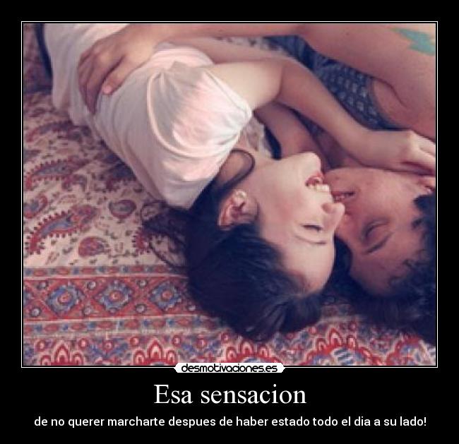 Esa sensacion - de no querer marcharte despues de haber estado todo el dia a su lado!