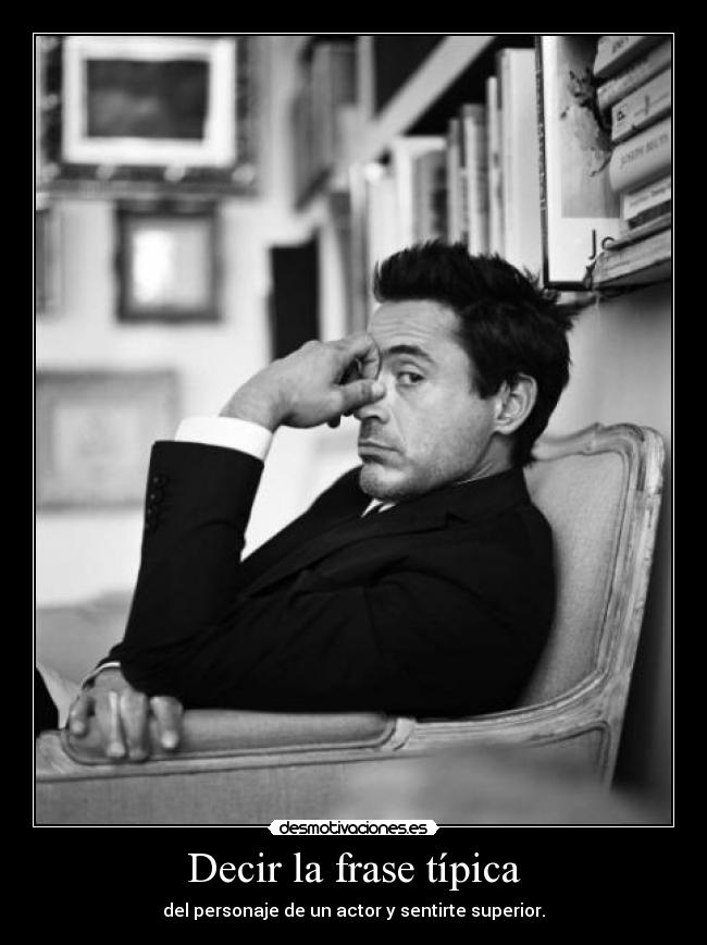 Decir la frase típica - del personaje de un actor y sentirte superior.