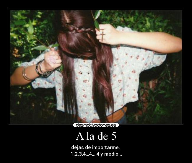 A la de 5 - dejas de importarme. 
1,2,3,4...4....4 y medio...
