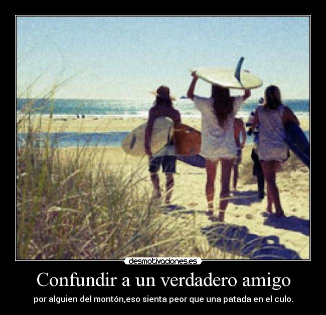 Confundir a un verdadero amigo - por alguien del montón,eso sienta peor que una patada en el culo.