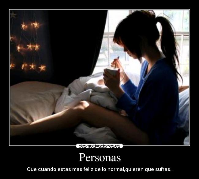 Personas - Que cuando estas mas feliz de lo normal,quieren que sufras..