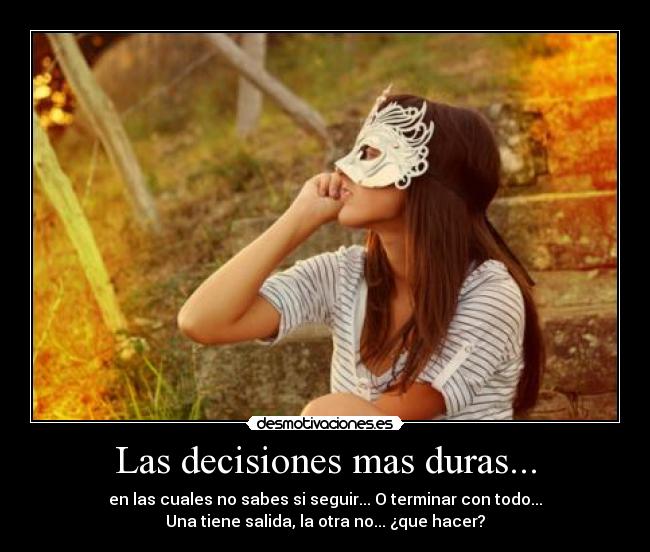 Las decisiones mas duras... - en las cuales no sabes si seguir... O terminar con todo...
Una tiene salida, la otra no... ¿que hacer?