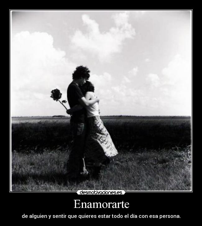 Enamorarte - de alguien y sentir que quieres estar todo el día con esa persona.