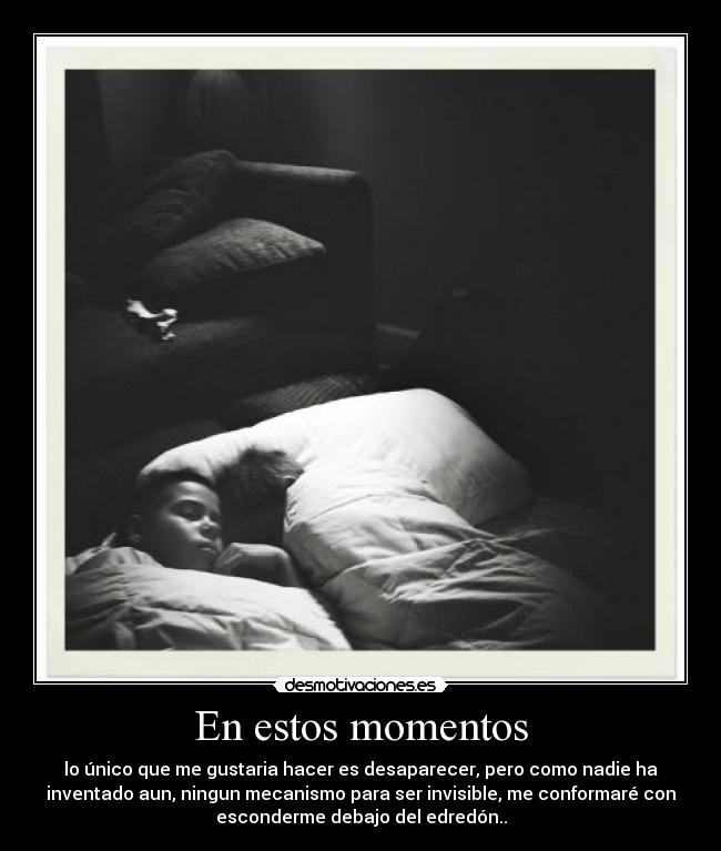 En estos momentos - lo único que me gustaria hacer es desaparecer, pero como nadie ha
inventado aun, ningun mecanismo para ser invisible, me conformaré con
esconderme debajo del edredón..