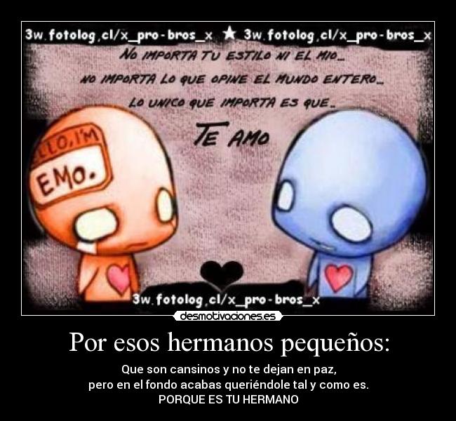 Por esos hermanos pequeños: - Que son cansinos y no te dejan en paz,
pero en el fondo acabas queriéndole tal y como es.
PORQUE ES TU HERMANO