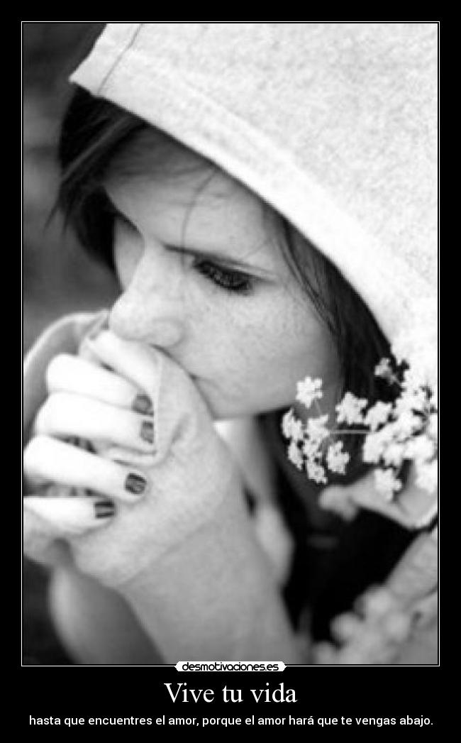 Vive tu vida - hasta que encuentres el amor, porque el amor hará que te vengas abajo.