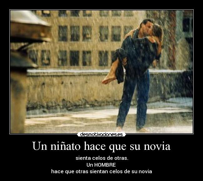 Un niñato hace que su novia - sienta celos de otras.
Un HOMBRE 
hace que otras sientan celos de su novia