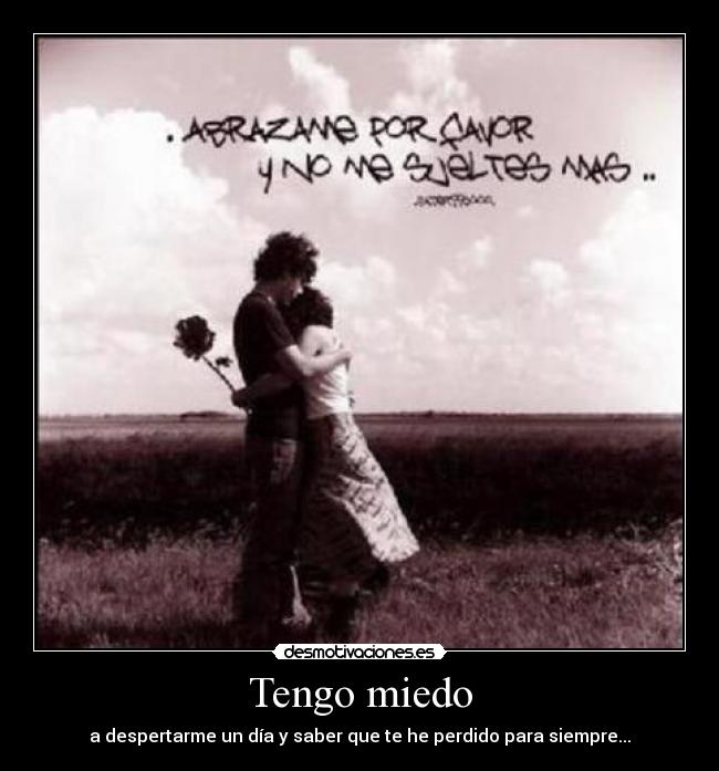 Tengo miedo - a despertarme un día y saber que te he perdido para siempre...