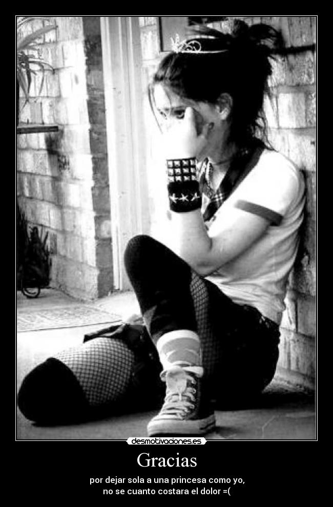 Gracias - por dejar sola a una princesa como yo,
no se cuanto costara el dolor =(